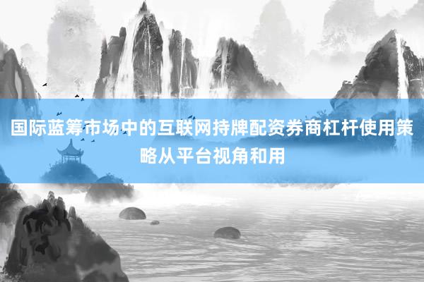 国际蓝筹市场中的互联网持牌配资券商杠杆使用策略从平台视角和用