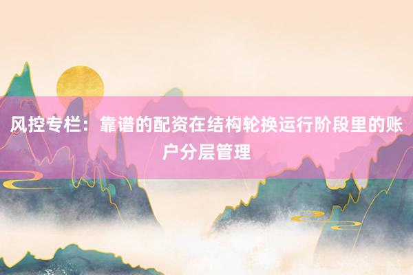 风控专栏：靠谱的配资在结构轮换运行阶段里的账户分层管理