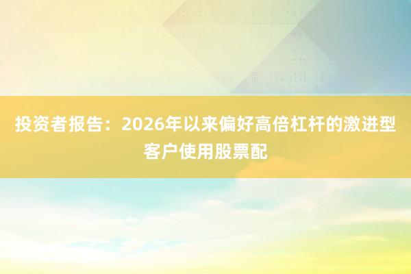 投资者报告：2026年以来偏好高倍杠杆的激进型客户使用股票配