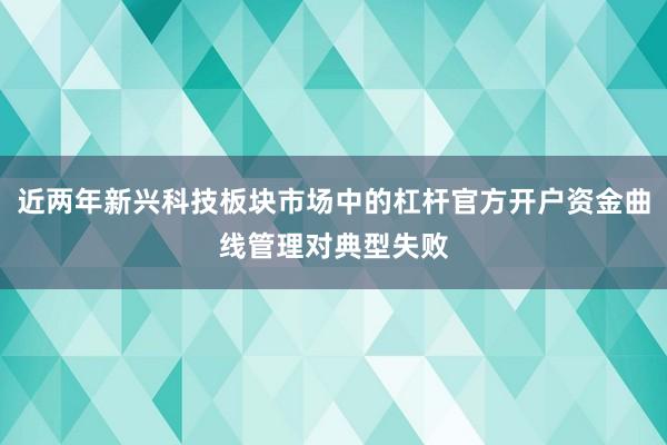 近两年新兴科技板块市场中的杠杆官方开户资金曲线管理对典型失败
