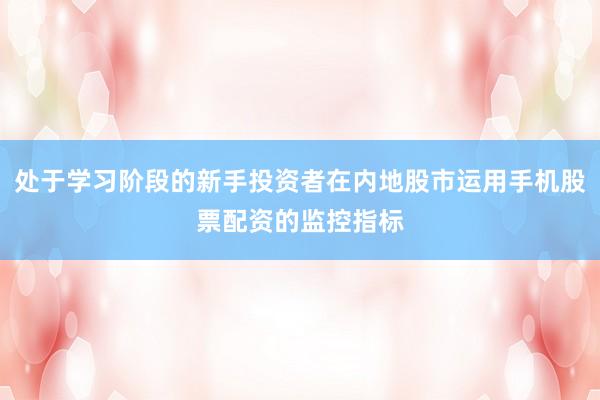 处于学习阶段的新手投资者在内地股市运用手机股票配资的监控指标