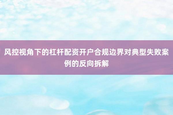 风控视角下的杠杆配资开户合规边界对典型失败案例的反向拆解