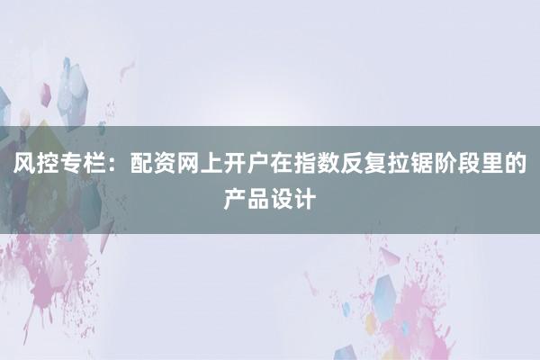 风控专栏：配资网上开户在指数反复拉锯阶段里的产品设计