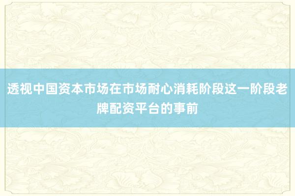 透视中国资本市场在市场耐心消耗阶段这一阶段老牌配资平台的事前