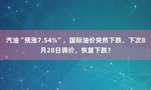 汽油“预涨7.54%”，国际油价突然下跌，下次8月28日调价，恢复下跌？