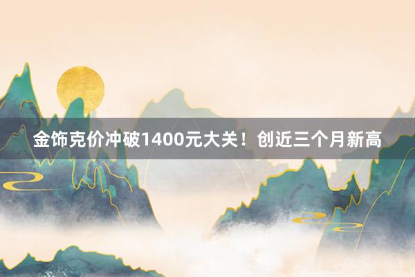 金饰克价冲破1400元大关！创近三个月新高