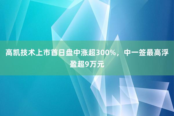 高凯技术上市首日盘中涨超300%，中一签最高浮盈超9万元