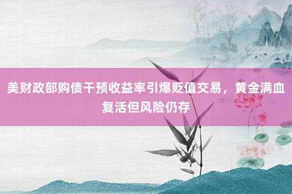 美财政部购债干预收益率引爆贬值交易，黄金满血复活但风险仍存