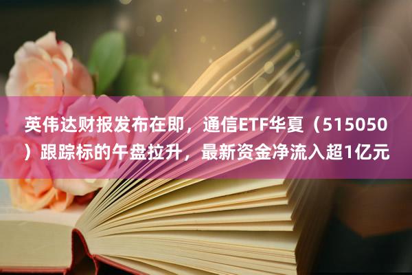 英伟达财报发布在即，通信ETF华夏（515050）跟踪标的午盘拉升，最新资金净流入超1亿元