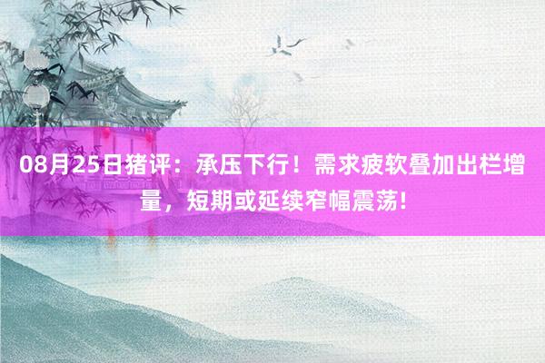 08月25日猪评：承压下行！需求疲软叠加出栏增量，短期或延续窄幅震荡!