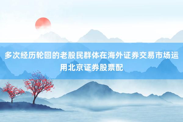 多次经历轮回的老股民群体在海外证券交易市场运用北京证券股票配