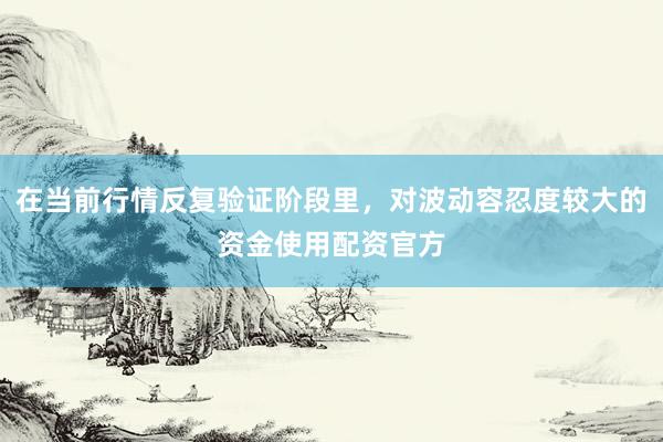 在当前行情反复验证阶段里，对波动容忍度较大的资金使用配资官方