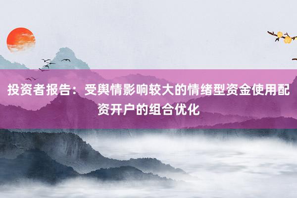 投资者报告：受舆情影响较大的情绪型资金使用配资开户的组合优化