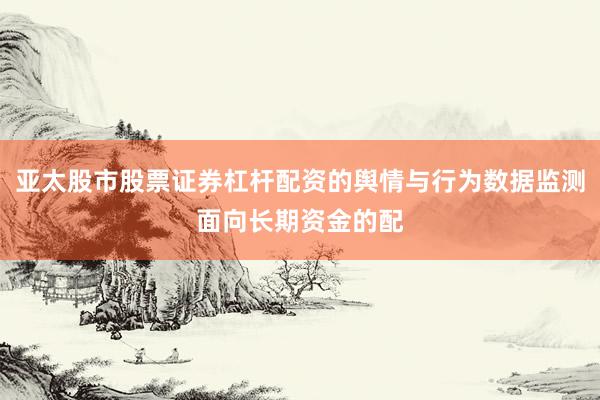 亚太股市股票证券杠杆配资的舆情与行为数据监测面向长期资金的配