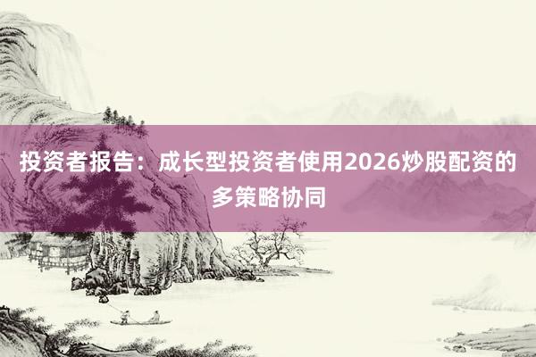 投资者报告：成长型投资者使用2026炒股配资的多策略协同