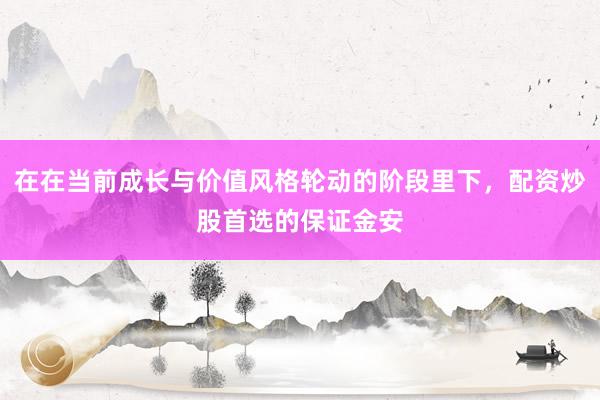 在在当前成长与价值风格轮动的阶段里下，配资炒股首选的保证金安
