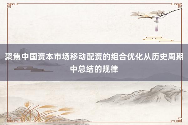 聚焦中国资本市场移动配资的组合优化从历史周期中总结的规律