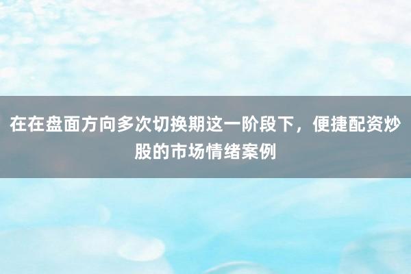 在在盘面方向多次切换期这一阶段下，便捷配资炒股的市场情绪案例