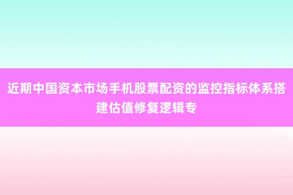 近期中国资本市场手机股票配资的监控指标体系搭建估值修复逻辑专