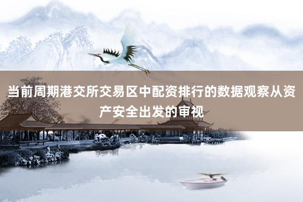 当前周期港交所交易区中配资排行的数据观察从资产安全出发的审视
