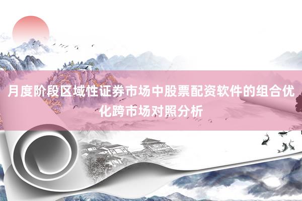 月度阶段区域性证券市场中股票配资软件的组合优化跨市场对照分析