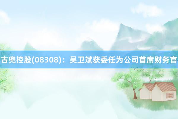 古兜控股(08308)：吴卫斌获委任为公司首席财务官