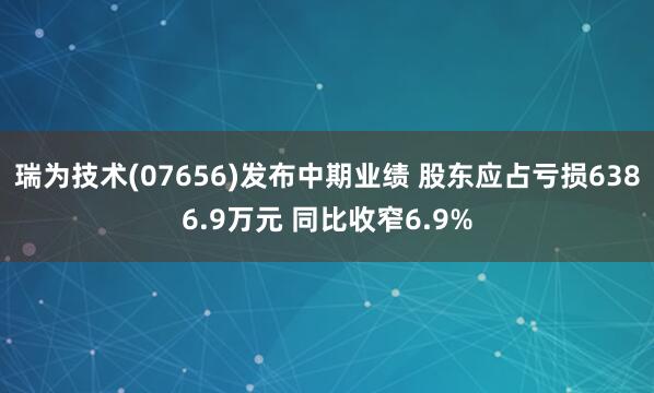 瑞为技术(07656)发布中期业绩 股东应占亏损6386.9万元 同比收窄6.9%