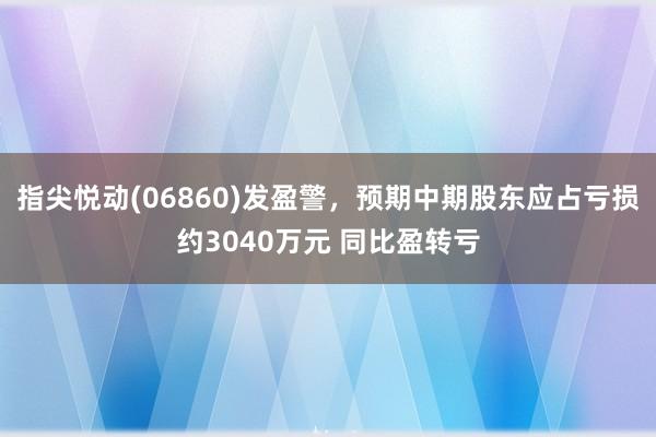 指尖悦动(06860)发盈警，预期中期股东应占亏损约3040万元 同比盈转亏