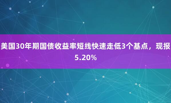 美国30年期国债收益率短线快速走低3个基点，现报5.20%
