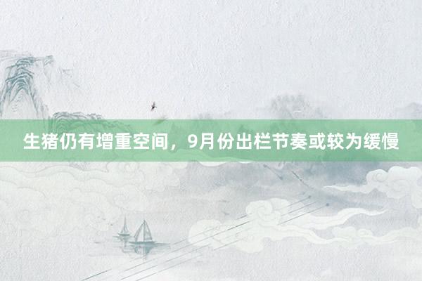 生猪仍有增重空间，9月份出栏节奏或较为缓慢