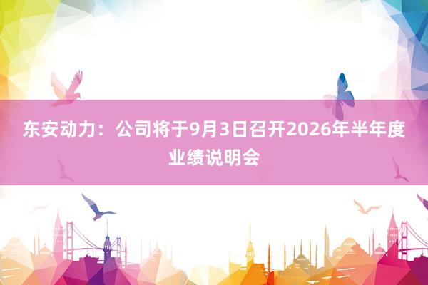 东安动力：公司将于9月3日召开2026年半年度业绩说明会