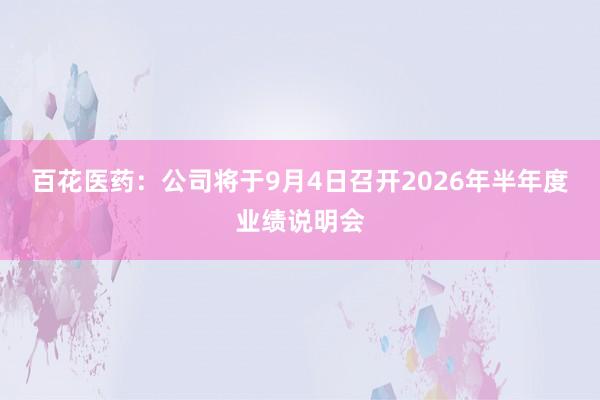 百花医药：公司将于9月4日召开2026年半年度业绩说明会