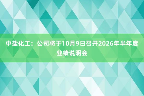 中盐化工：公司将于10月9日召开2026年半年度业绩说明会