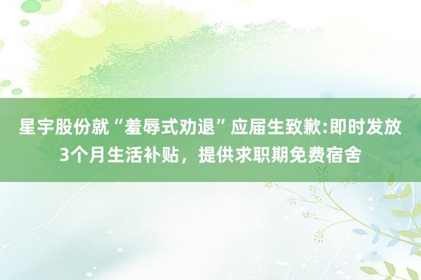 星宇股份就“羞辱式劝退”应届生致歉:即时发放3个月生活补贴，提供求职期免费宿舍