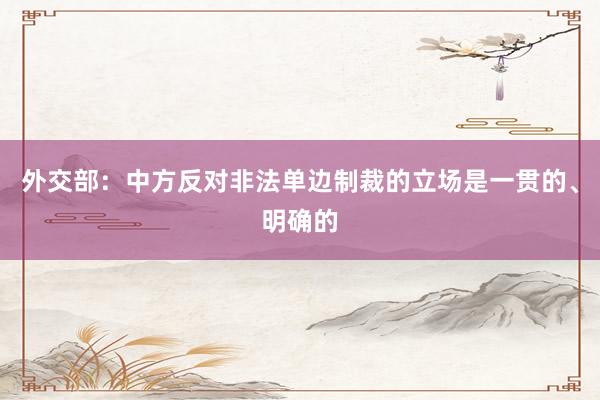 外交部：中方反对非法单边制裁的立场是一贯的、明确的