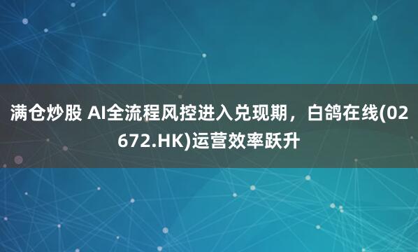 满仓炒股 AI全流程风控进入兑现期，白鸽在线(02672.HK)运营效率跃升