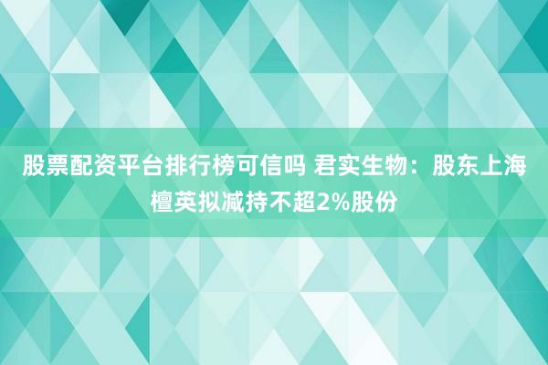 股票配资平台排行榜可信吗 君实生物：股东上海檀英拟减持不超2%股份