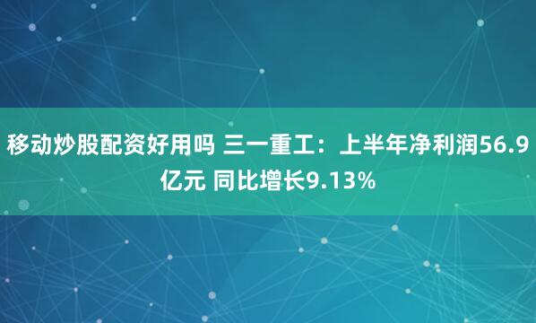 移动炒股配资好用吗 三一重工：上半年净利润56.9亿元 同比增长9.13%