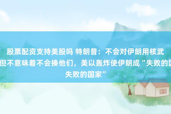 股票配资支持美股吗 特朗普：不会对伊朗用核武器，但不意味着不会揍他们，美以轰炸使伊朗成“失败的国家”
