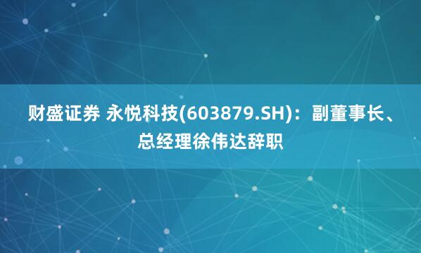 财盛证券 永悦科技(603879.SH)：副董事长、总经理徐伟达辞职