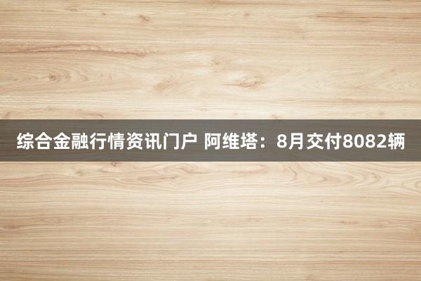 综合金融行情资讯门户 阿维塔：8月交付8082辆