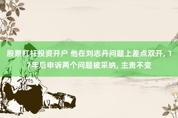 股票杠杆投资开户 他在刘志丹问题上差点双开, 17年后申诉两个问题被采纳, 主责不变