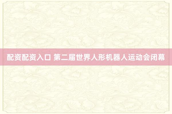 配资配资入口 第二届世界人形机器人运动会闭幕