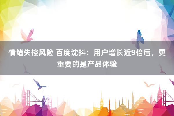 情绪失控风险 百度沈抖：用户增长近9倍后，更重要的是产品体验