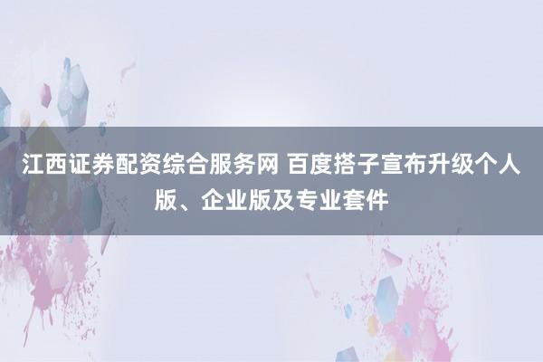 江西证券配资综合服务网 百度搭子宣布升级个人版、企业版及专业套件