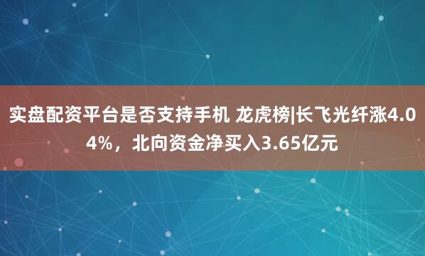实盘配资平台是否支持手机 龙虎榜|长飞光纤涨4.04%，北向资金净买入3.65亿元