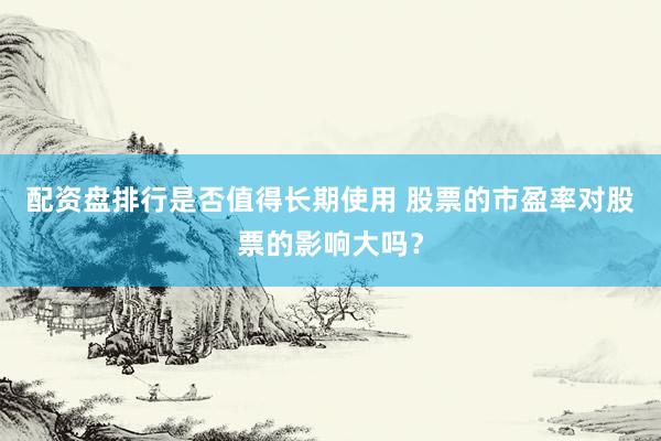 配资盘排行是否值得长期使用 股票的市盈率对股票的影响大吗？