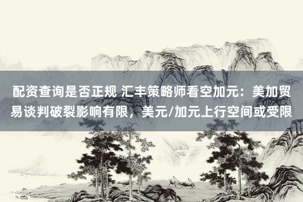 配资查询是否正规 汇丰策略师看空加元：美加贸易谈判破裂影响有限，美元/加元上行空间或受限