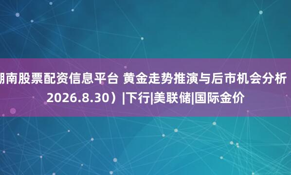 湖南股票配资信息平台 黄金走势推演与后市机会分析（2026.8.30）|下行|美联储|国际金价