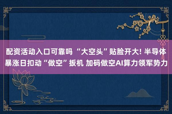 配资活动入口可靠吗 “大空头”贴脸开大! 半导体暴涨日扣动“做空”扳机 加码做空AI算力领军势力